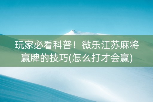 玩家必看科普！微乐江苏麻将赢牌的技巧(怎么打才会赢)
