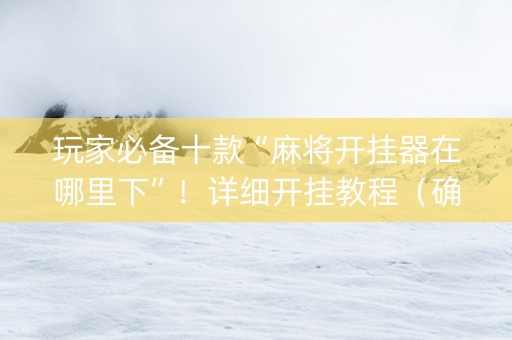 玩家必备十款“麻将开挂器在哪里下”！详细开挂教程（确实真的有挂)-抖音