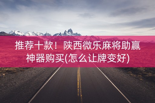 推荐十款！陕西微乐麻将助赢神器购买(怎么让牌变好)
