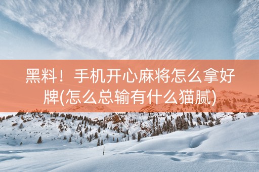 黑料！手机开心麻将怎么拿好牌(怎么总输有什么猫腻)