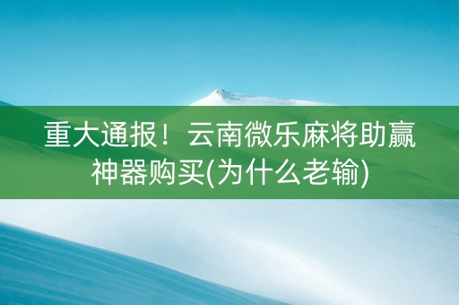重大通报！云南微乐麻将助赢神器购买(为什么老输)