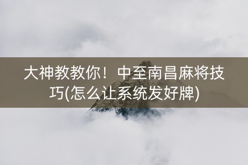 大神教教你！中至南昌麻将技巧(怎么让系统发好牌)