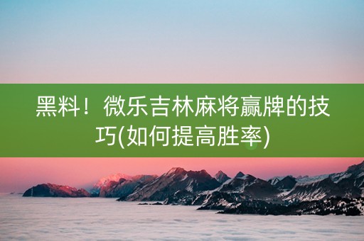 黑料！微乐吉林麻将赢牌的技巧(如何提高胜率)
