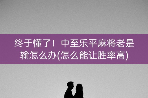 终于懂了！中至乐平麻将老是输怎么办(怎么能让胜率高)