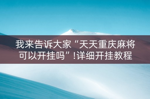 我来告诉大家“天天重庆麻将可以开挂吗”!详细开挂教程-抖音
