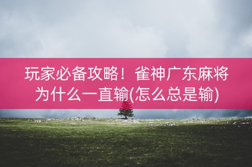 玩家必备攻略！雀神广东麻将为什么一直输(怎么总是输)