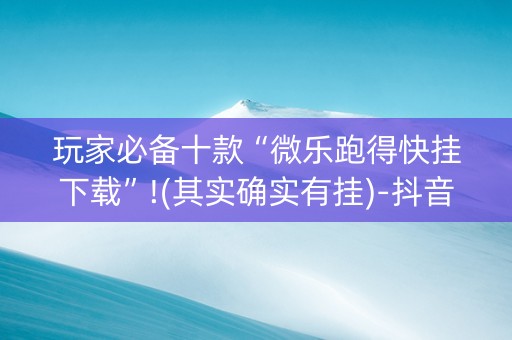 玩家必备十款“微乐跑得快挂下载”!(其实确实有挂)-抖音