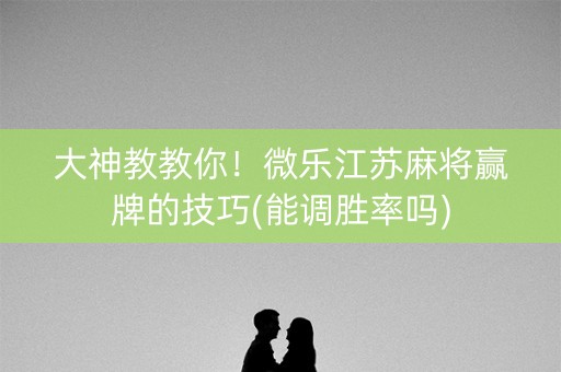 大神教教你！微乐江苏麻将赢牌的技巧(能调胜率吗)