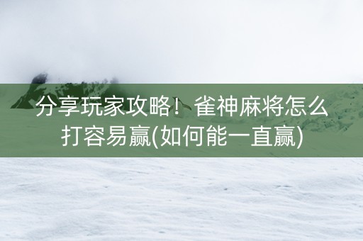分享玩家攻略！雀神麻将怎么打容易赢(如何能一直赢)