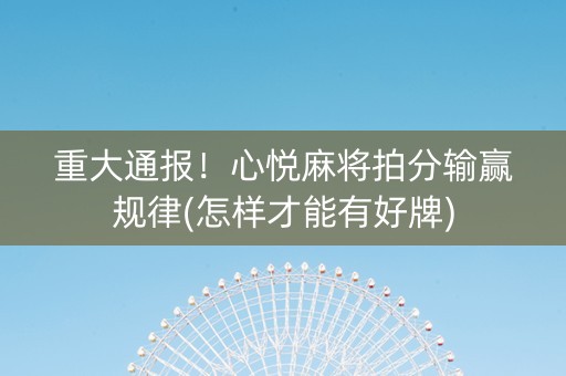 重大通报！心悦麻将拍分输赢规律(怎样才能有好牌)