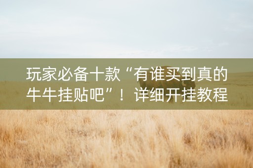 玩家必备十款“有谁买到真的牛牛挂贴吧”！详细开挂教程（确实真的有挂)-抖音