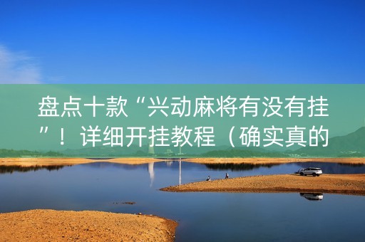 盘点十款“兴动麻将有没有挂”！详细开挂教程（确实真的有挂)-抖音