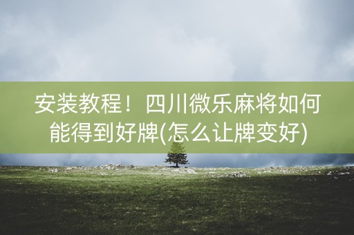 安装教程！四川微乐麻将如何能得到好牌(怎么让牌变好)