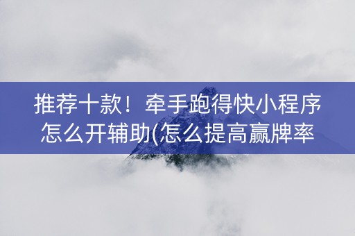 推荐十款！牵手跑得快小程序怎么开辅助(怎么提高赢牌率)