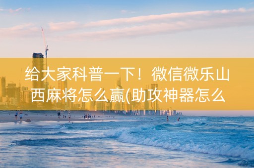 给大家科普一下！微信微乐山西麻将怎么赢(助攻神器怎么才会赢)