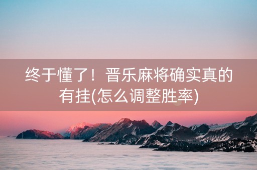 终于懂了！晋乐麻将确实真的有挂(怎么调整胜率)