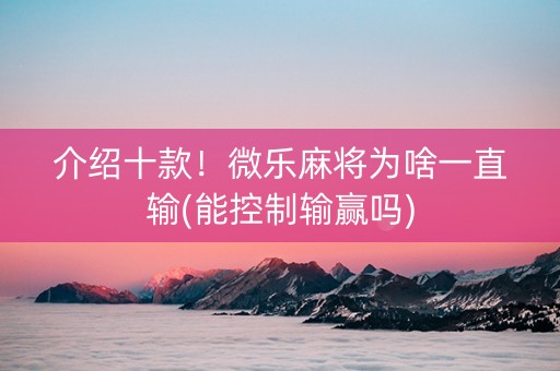介绍十款！微乐麻将为啥一直输(能控制输赢吗)