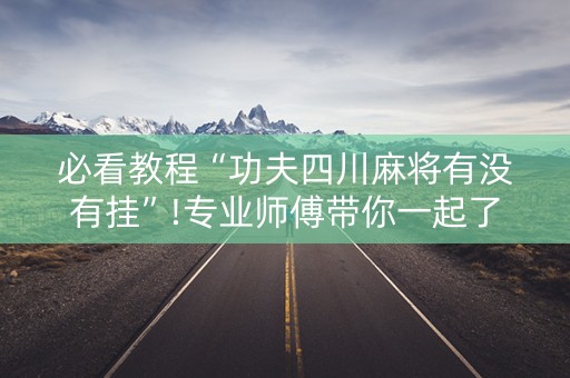必看教程“功夫四川麻将有没有挂”!专业师傅带你一起了解（详细教程）-抖音