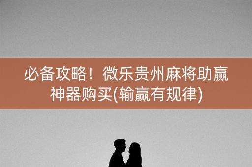 必备攻略！微乐贵州麻将助赢神器购买(输赢有规律)