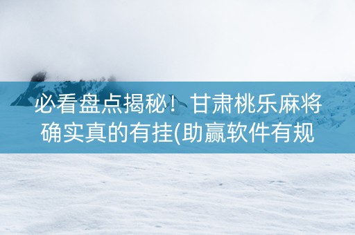 必看盘点揭秘！甘肃桃乐麻将确实真的有挂(助赢软件有规律吗)
