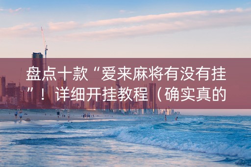 盘点十款“爱来麻将有没有挂”！详细开挂教程（确实真的有挂)-抖音