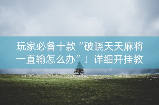 玩家必备十款“破晓天天麻将一直输怎么办”！详细开挂教程（确实真的有挂)-抖音