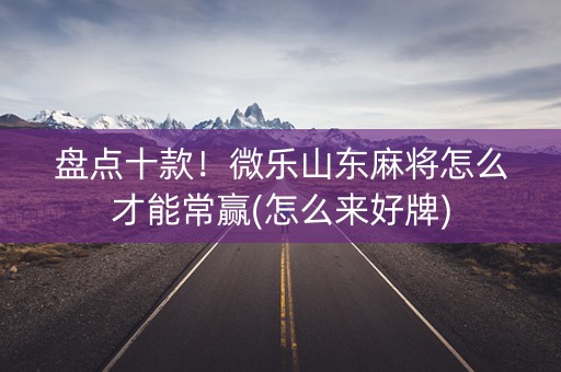 盘点十款！微乐山东麻将怎么才能常赢(怎么来好牌)