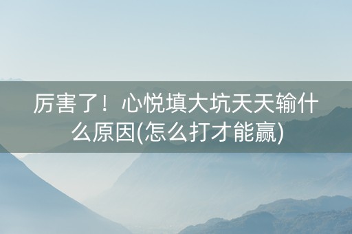 厉害了！心悦填大坑天天输什么原因(怎么打才能赢)