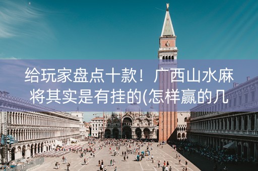 给玩家盘点十款！广西山水麻将其实是有挂的(怎样赢的几率大)