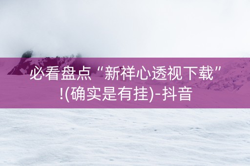 必看盘点“新祥心透视下载”!(确实是有挂)-抖音