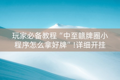 玩家必备教程“中至赣牌圈小程序怎么拿好牌”!详细开挂教程-抖音