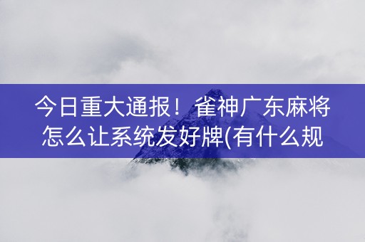 今日重大通报！雀神广东麻将怎么让系统发好牌(有什么规律)