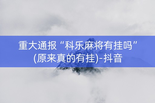 重大通报“科乐麻将有挂吗”(原来真的有挂)-抖音