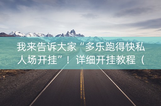 我来告诉大家“多乐跑得快私人场开挂”！详细开挂教程（确实真的有挂)-抖音