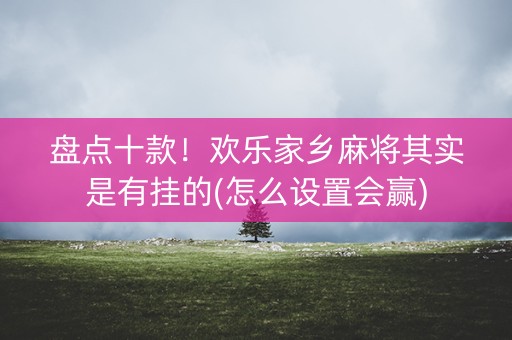盘点十款！欢乐家乡麻将其实是有挂的(怎么设置会赢)