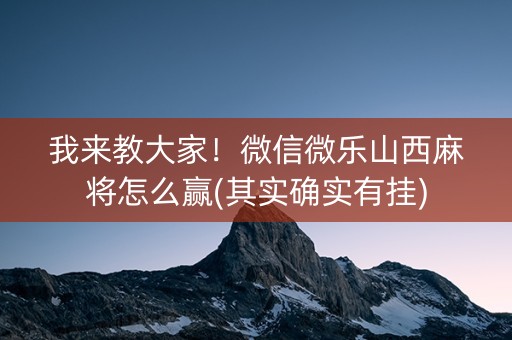 我来教大家！微信微乐山西麻将怎么赢(其实确实有挂)