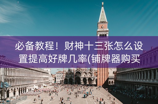 必备教程！财神十三张怎么设置提高好牌几率(铺牌器购买)