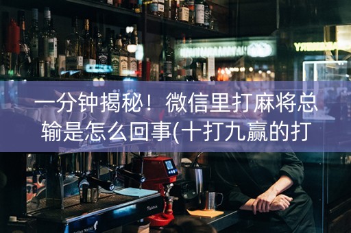 一分钟揭秘！微信里打麻将总输是怎么回事(十打九赢的打法)