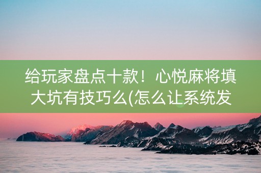 给玩家盘点十款！心悦麻将填大坑有技巧么(怎么让系统发好牌)
