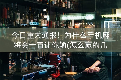 今日重大通报！为什么手机麻将会一直让你输(怎么赢的几率大)