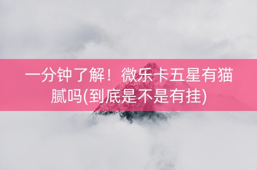一分钟了解！微乐卡五星有猫腻吗(到底是不是有挂)