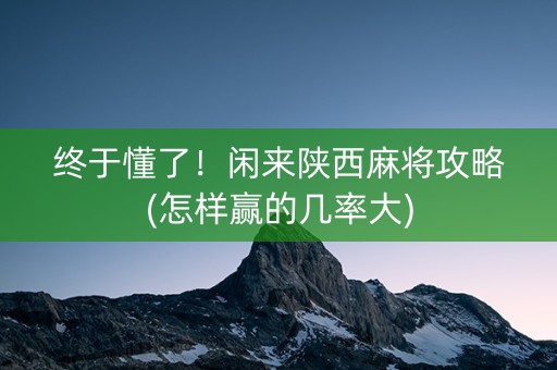 终于懂了！闲来陕西麻将攻略(怎样赢的几率大)