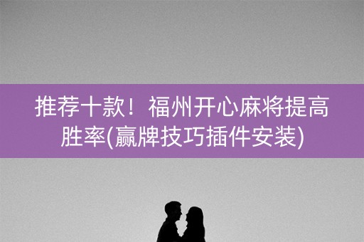 推荐十款！福州开心麻将提高胜率(赢牌技巧插件安装)