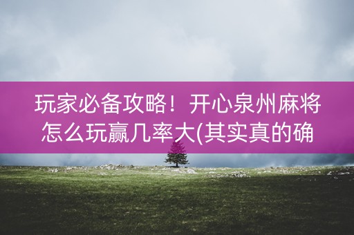 玩家必备攻略！开心泉州麻将怎么玩赢几率大(其实真的确实有挂)