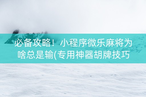 必备攻略！小程序微乐麻将为啥总是输(专用神器胡牌技巧)