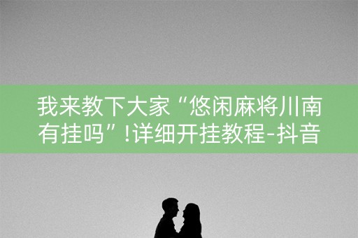 我来教下大家“悠闲麻将川南有挂吗”!详细开挂教程-抖音