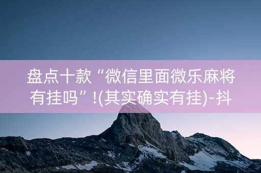 盘点十款“微信里面微乐麻将有挂吗”!(其实确实有挂)-抖音