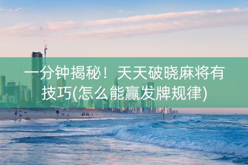 一分钟揭秘！天天破晓麻将有技巧(怎么能赢发牌规律)