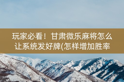 玩家必看！甘肃微乐麻将怎么让系统发好牌(怎样增加胜率)