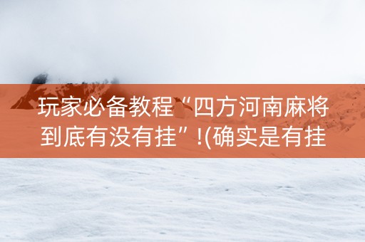 玩家必备教程“四方河南麻将到底有没有挂”!(确实是有挂)-抖音